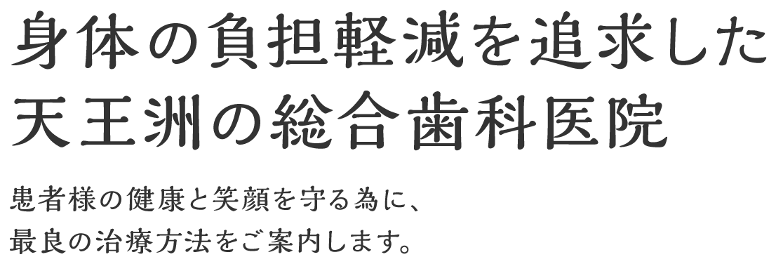 身体の負担軽減を追求した天王洲の総合歯科医院 患者様の健康と笑顔を守る為に、最良の治療方法をご案内します。