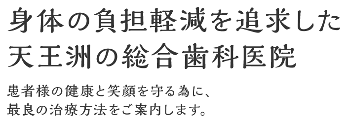 身体の負担軽減を追求した天王洲の総合歯科医院 患者様の健康と笑顔を守る為に、最良の治療方法をご案内します。